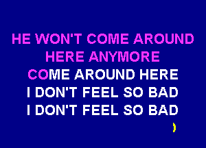 HE WON'T COME AROUND
HERE ANYMORE
COME AROUND HERE
I DON'T FEEL SO BAD

I DON'T FEEL SO BAD
)