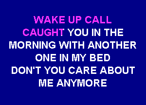 WAKE UP CALL
CAUGHT YOU IN THE
MORNING WITH ANOTHER
ONE IN MY BED
DON'T YOU CARE ABOUT
ME ANYMORE