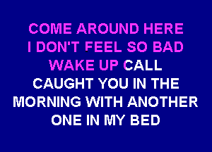 COME AROUND HERE
I DON'T FEEL SO BAD
WAKE UP CALL
CAUGHT YOU IN THE
MORNING WITH ANOTHER
ONE IN MY BED