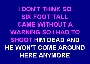 I DON'T THINK SO
SIX FOOT TALL
CAME WITHOUT A
WARNING SO I HAD TO
SHOOT HIM DEAD AND
HE WON'T COME AROUND
HERE ANYMORE