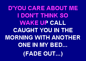 D'YOU CARE ABOUT ME
I DON'T THINK SO
WAKE UP CALL
CAUGHT YOU IN THE
MORNING WITH ANOTHER
ONE IN MY BED...

(FADE OUT...)