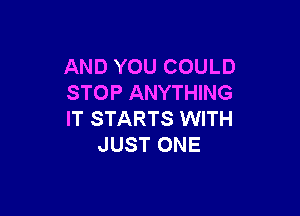 AND YOU COULD
STOP ANYTHING

IT STARTS WITH
JUST ONE