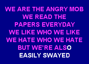 WE ARE THE ANGRY MOB
WE READ THE
PAPERS EVERYDAY
WE LIKE WHO WE LIKE
WE HATE WHO WE HATE
BUT WERE ALSO
EASILY SWAYED