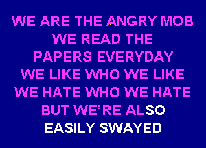 WE ARE THE ANGRY MOB
WE READ THE
PAPERS EVERYDAY
WE LIKE WHO WE LIKE
WE HATE WHO WE HATE
BUT WERE ALSO
EASILY SWAYED