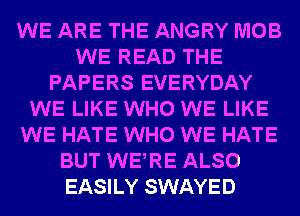 WE ARE THE ANGRY MOB
WE READ THE
PAPERS EVERYDAY
WE LIKE WHO WE LIKE
WE HATE WHO WE HATE
BUT WERE ALSO
EASILY SWAYED