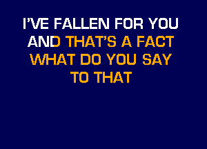 I'VE FALLEN FOR YOU
AND THAT'S A FACT
WHAT DO YOU SAY

T0 THAT