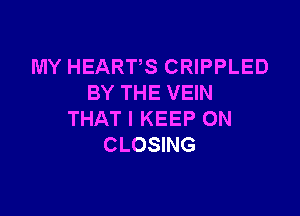 MY HEARTS CRIPPLED
BY THE VEIN

THAT I KEEP ON
CLOSING