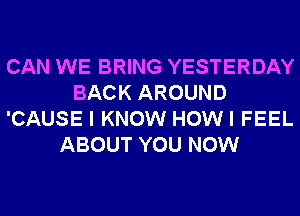 CAN WE BRING YESTERDAY
BACK AROUND
'CAUSE I KNOW HOWI FEEL
ABOUT YOU NOW