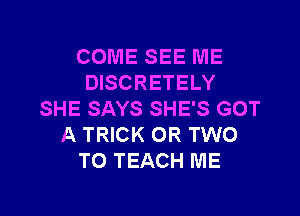 COME SEE ME
DISCRETELY

SHE SAYS SHE'S GOT
A TRICK OR TWO
T0 TEACH ME