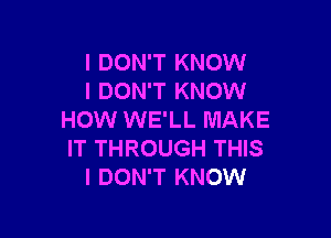 I DON'T KNOW
I DON'T KNOW

HOW WE'LL MAKE
IT THROUGH THIS
I DON'T KNOW