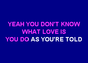 YEAH YOU DON'T KNOW

WHAT LOVE IS
YOU DO AS YOU'RE TOLD