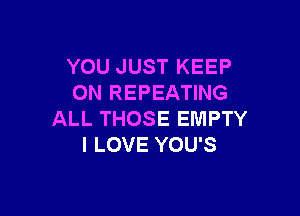 YOU JUST KEEP
ON REPEATING

ALL THOSE EMPTY
I LOVE YOU'S