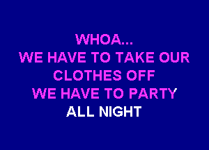 WHOA...
WE HAVE TO TAKE OUR

CLOTHES OFF
WE HAVE TO PARTY
ALL NIGHT