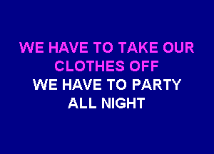 WE HAVE TO TAKE OUR
CLOTHES OFF

WE HAVE TO PARTY
ALL NIGHT