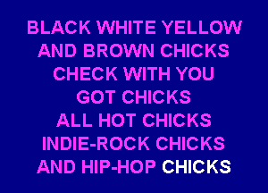 BLACK WHITE YELLOW
AND BROWN CHICKS
CHECK WITH YOU
GOT CHICKS
ALL HOT CHICKS
INDIE-ROCK CHICKS
AND HlP-HOP CHICKS