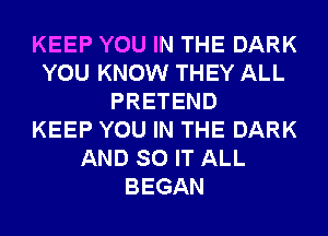 KEEP YOU IN THE DARK
YOU KNOW THEY ALL
PRETEND
KEEP YOU IN THE DARK
AND SO IT ALL
BEGAN