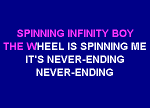 SPINNING INFINITY BOY
THE WHEEL IS SPINNING ME
IT'S NEVER-ENDING
NEVER-ENDING