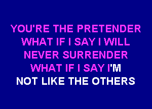 YOU'RE THE PRETENDER
WHAT IF I SAY I WILL
NEVER SURRENDER

WHAT IF I SAY I'M
NOT LIKE THE OTHERS