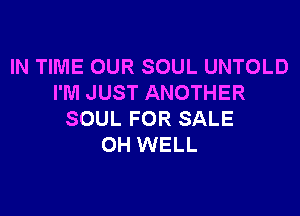IN TIME OUR SOUL UNTOLD
I'M JUST ANOTHER

SOUL FOR SALE
OH WELL