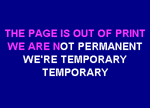 THE PAGE IS OUT OF PRINT
WE ARE NOT PERMANENT
WE'RE TEMPORARY
TEMPORARY