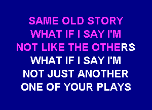 SAME OLD STORY
WHAT IF I SAY I'M
NOT LIKE THE OTHERS
WHAT IF I SAY I'M
NOT JUST ANOTHER
ONE OF YOUR PLAYS