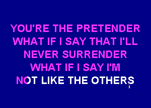 YOU'RE THE PRETENDER
WHAT IF I SAY THAT I'LL
NEVER SURRENDER
WHAT IF I SAY I'M
NOT LIKE THE OTHER'S