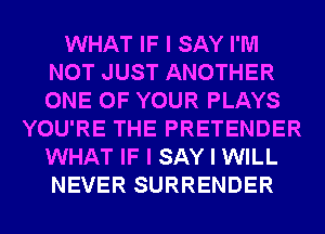 WHAT IF I SAY I'M
NOT JUST ANOTHER
ONE OF YOUR PLAYS

YOU'RE THE PRETENDER
WHAT IF I SAY I WILL
NEVER SURRENDER