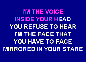 I'M THE VOICE
INSIDE YOUR HEAD
YOU REFUSE TO HEAR
I'M THE FACE THAT
YOU HAVE TO FACE
MIRRORED IN YOUR STARE
