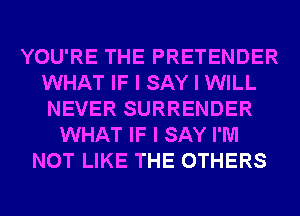YOU'RE THE PRETENDER
WHAT IF I SAY I WILL
NEVER SURRENDER

WHAT IF I SAY I'M
NOT LIKE THE OTHERS