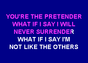 YOU'RE THE PRETENDER
WHAT IF I SAY I WILL
NEVER SURRENDER

WHAT IF I SAY I'M
NOT LIKE THE OTHERS