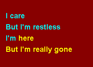 I care
But I'm restless

I'm here
But I'm really gone