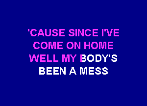 'CAUSE SINCE I'VE
COME ON HOME

WELL MY BODY'S
BEEN A MESS