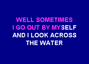 WELL SOMETIMES
IGO OUT BY MYSELF
AND I LOOK ACROSS

THE WATER