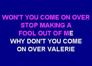 WON'T YOU COME ON OVER
STOP MAKING A
FOOL OUT OF ME
WHY DON'T YOU COME
ON OVER VALERIE