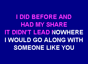 I DID BEFORE AND
HAD MY SHARE
IT DIDN'T LEAD NOWHERE
I WOULD G0 ALONG WITH
SOMEONE LIKE YOU