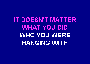 IT DOESN'T MATTER
WHAT YOU DID

WHO YOU WERE
HANGING WITH