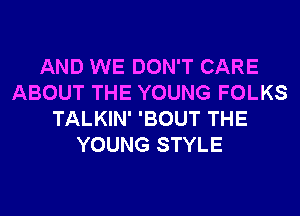 AND WE DON'T CARE
ABOUT THE YOUNG FOLKS
TALKIN' 'BOUT THE
YOUNG STYLE