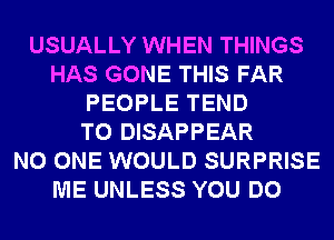 USUALLY WHEN THINGS
HAS GONE THIS FAR
PEOPLE TEND
T0 DISAPPEAR
NO ONE WOULD SURPRISE
ME UNLESS YOU DO