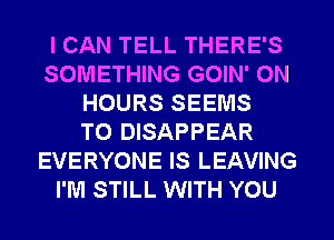 I CAN TELL THERE'S
SOMETHING GOIN' 0N
HOURS SEEMS
T0 DISAPPEAR
EVERYONE IS LEAVING
I'M STILL WITH YOU