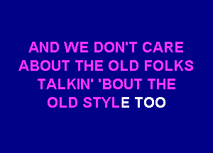 AND WE DON'T CARE
ABOUT THE OLD FOLKS
TALKIN' 'BOUT THE
OLD STYLE T00