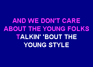 AND WE DON'T CARE
ABOUT THE YOUNG FOLKS
TALKIN' 'BOUT THE
YOUNG STYLE