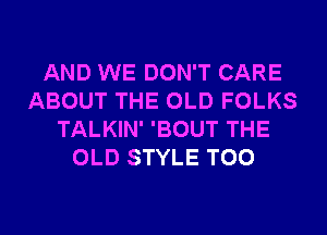 AND WE DON'T CARE
ABOUT THE OLD FOLKS
TALKIN' 'BOUT THE
OLD STYLE T00