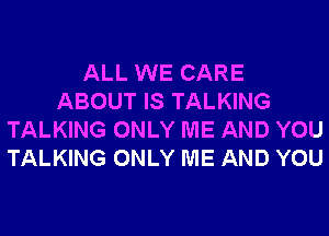ALL WE CARE
ABOUT IS TALKING
TALKING ONLY ME AND YOU
TALKING ONLY ME AND YOU