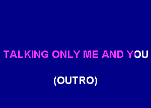 TALKING ONLY ME AND YOU

(OUTRO)