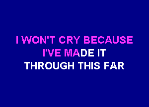 I WON'T CRY BECAUSE
I'VE MADE IT

THROUGH THIS FAR