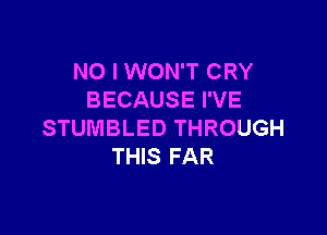 NO I WON'T CRY
BECAUSE I'VE

STUMBLED THROUGH
THIS FAR