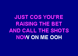 JUST COS YOU'RE
RAISING THE BET

AND CALL THE SHOTS
NOW ON ME 00H