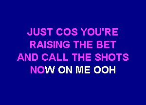 JUST COS YOU'RE
RAISING THE BET

AND CALL THE SHOTS
NOW ON ME 00H