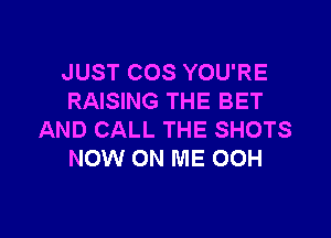 JUST COS YOU'RE
RAISING THE BET

AND CALL THE SHOTS
NOW ON ME 00H