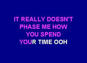 IT REALLY DOESN'T
PHASE ME HOW

YOU SPEND
YOUR TIME OOH